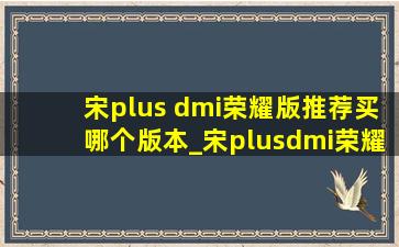 宋plus dmi荣耀版推荐买哪个版本_宋plusdmi荣耀版值得入手吗